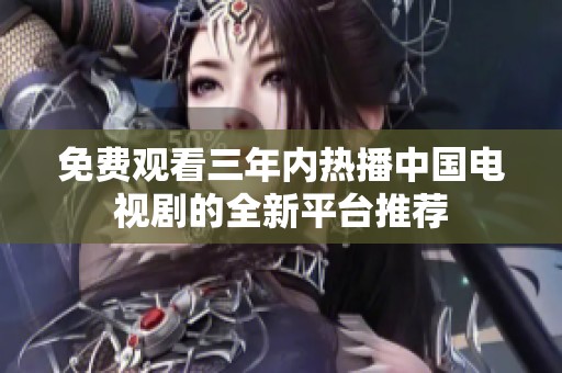 免费观看三年内热播中国电视剧的全新平台推荐