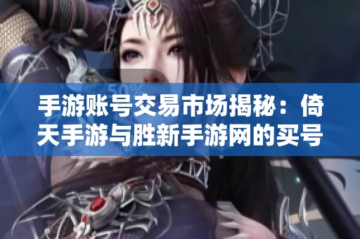 手游账号交易市场揭秘：倚天手游与胜新手游网的买号渠道分析