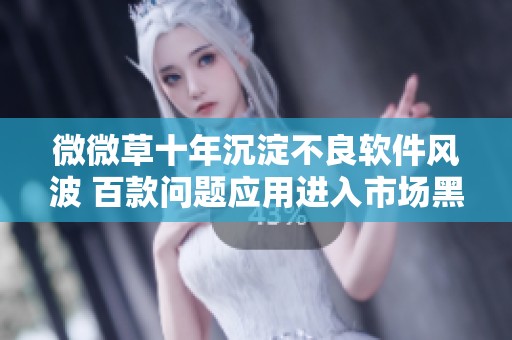 微微草十年沉淀不良软件风波 百款问题应用进入市场黑名单
