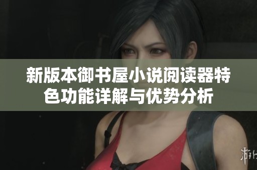 新版本御书屋小说阅读器特色功能详解与优势分析