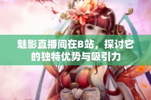 魅影直播间在B站，探讨它的独特优势与吸引力