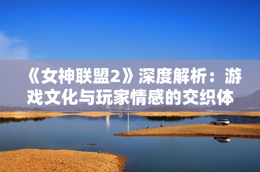 《女神联盟2》深度解析：游戏文化与玩家情感的交织体验