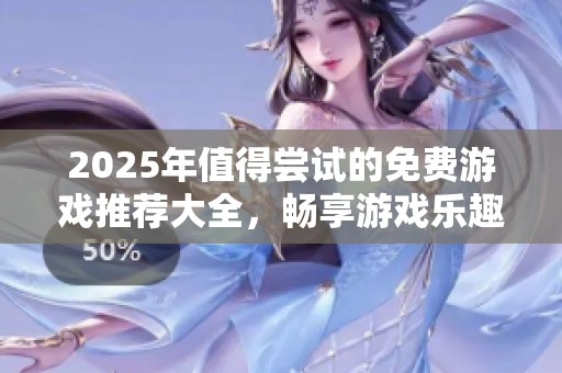 2025年值得尝试的免费游戏推荐大全，畅享游戏乐趣！