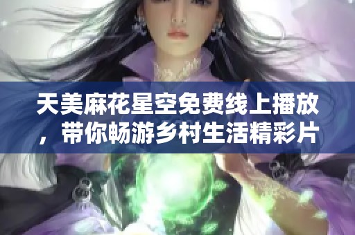 天美麻花星空免费线上播放，带你畅游乡村生活精彩片段
