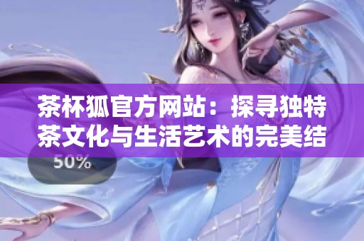 茶杯狐官方网站：探寻独特茶文化与生活艺术的完美结合