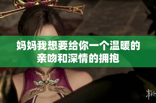 妈妈我想要给你一个温暖的亲吻和深情的拥抱