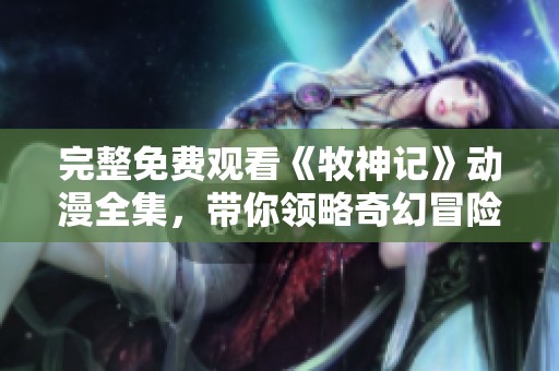 完整免费观看《牧神记》动漫全集，带你领略奇幻冒险之旅