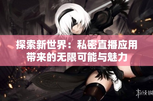 探索新世界：私密直播应用带来的无限可能与魅力