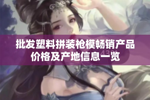 批发塑料拼装枪模畅销产品价格及产地信息一览