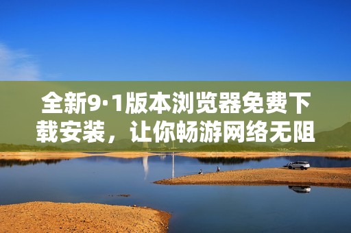 全新9·1版本浏览器免费下载安装，让你畅游网络无阻碍