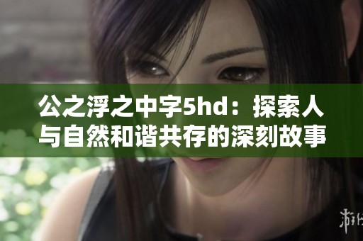 公之浮之中字5hd：探索人与自然和谐共存的深刻故事
