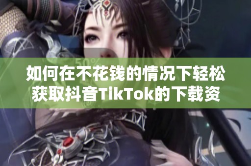 如何在不花钱的情况下轻松获取抖音TikTok的下载资源