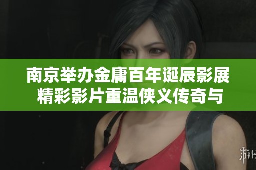 南京举办金庸百年诞辰影展 精彩影片重温侠义传奇与江湖情怀
