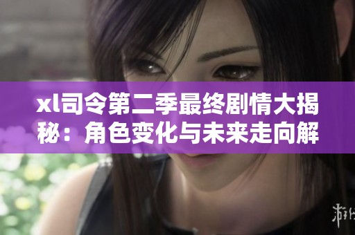 xl司令第二季最终剧情大揭秘：角色变化与未来走向解析