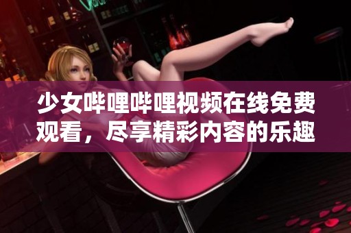 少女哔哩哔哩视频在线免费观看，尽享精彩内容的乐趣