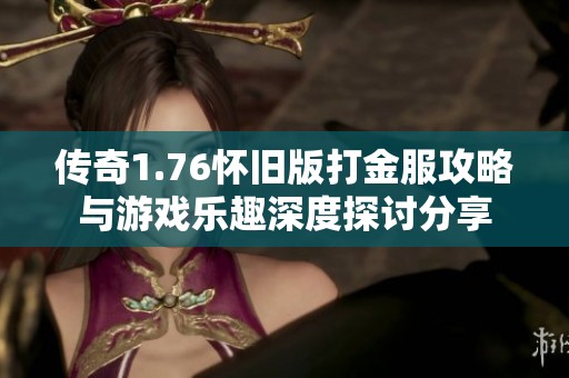 传奇1.76怀旧版打金服攻略与游戏乐趣深度探讨分享