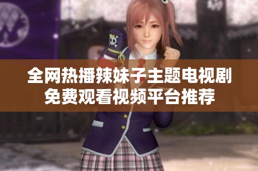 全网热播辣妹子主题电视剧免费观看视频平台推荐