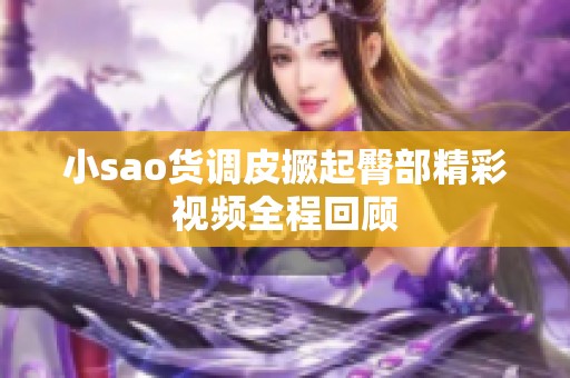 小sao货调皮撅起臀部精彩视频全程回顾