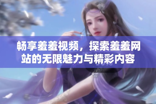 畅享羞羞视频，探索羞羞网站的无限魅力与精彩内容