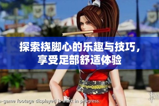 探索挠脚心的乐趣与技巧，享受足部舒适体验