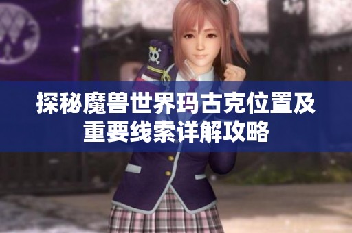 探秘魔兽世界玛古克位置及重要线索详解攻略