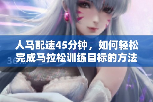 人马配速45分钟，如何轻松完成马拉松训练目标的方法揭秘