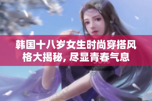 韩国十八岁女生时尚穿搭风格大揭秘, 尽显青春气息