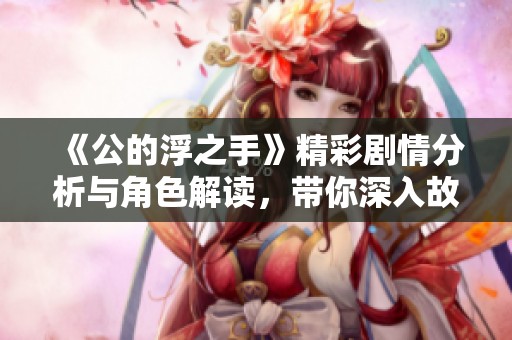 《公的浮之手》精彩剧情分析与角色解读，带你深入故事背后