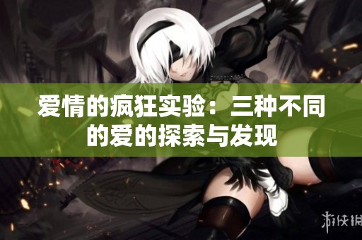 爱情的疯狂实验：三种不同的爱的探索与发现