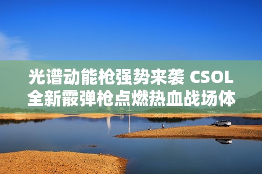 光谱动能枪强势来袭 CSOL全新霰弹枪点燃热血战场体验