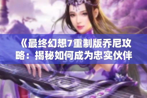 《最终幻想7重制版乔尼攻略：揭秘如何成为忠实伙伴的秘诀》