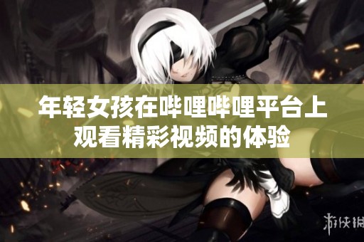 年轻女孩在哔哩哔哩平台上观看精彩视频的体验