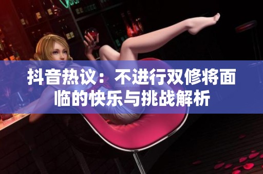 抖音热议：不进行双修将面临的快乐与挑战解析