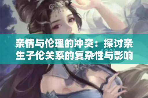 亲情与伦理的冲突：探讨亲生子伦关系的复杂性与影响