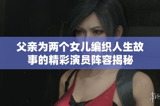 父亲为两个女儿编织人生故事的精彩演员阵容揭秘