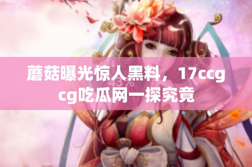 蘑菇曝光惊人黑料，17ccgcg吃瓜网一探究竟