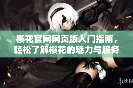 樱花官网网页版入门指南，轻松了解樱花的魅力与服务