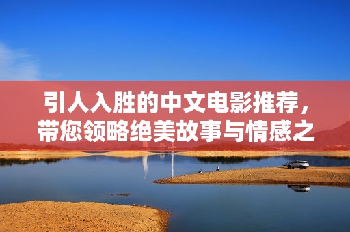 引人入胜的中文电影推荐，带您领略绝美故事与情感之旅