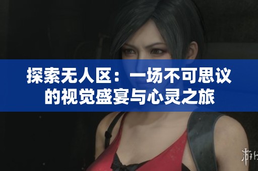 探索无人区：一场不可思议的视觉盛宴与心灵之旅
