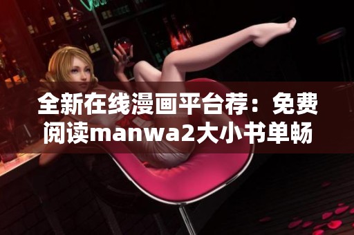 全新在线漫画平台荐：免费阅读manwa2大小书单畅享无限乐趣
