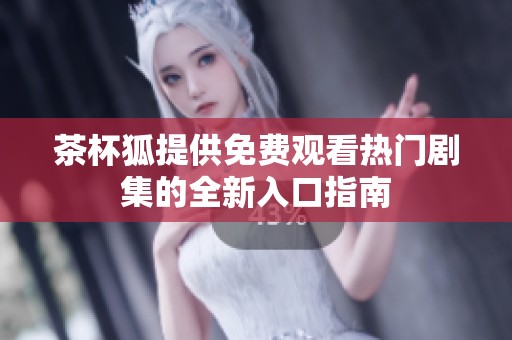 茶杯狐提供免费观看热门剧集的全新入口指南