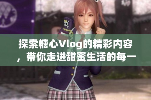 探索糖心Vlog的精彩内容，带你走进甜蜜生活的每一刻