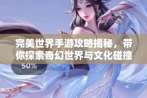 完美世界手游攻略揭秘，带你探索奇幻世界与文化碰撞之旅