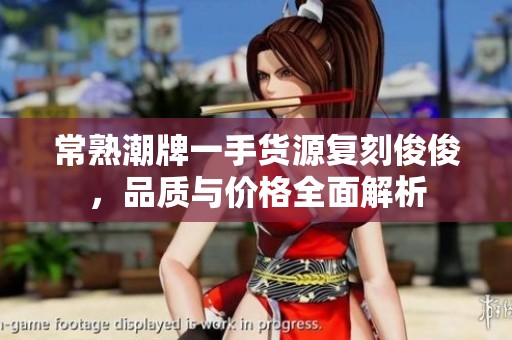 常熟潮牌一手货源复刻俊俊，品质与价格全面解析