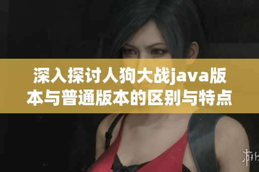 深入探讨人狗大战java版本与普通版本的区别与特点