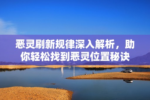恶灵刷新规律深入解析，助你轻松找到恶灵位置秘诀