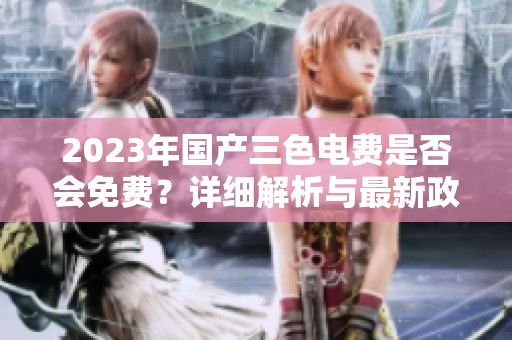2023年国产三色电费是否会免费？详细解析与最新政策解读