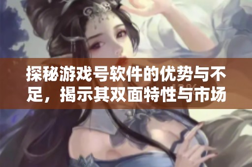 探秘游戏号软件的优势与不足，揭示其双面特性与市场潜力