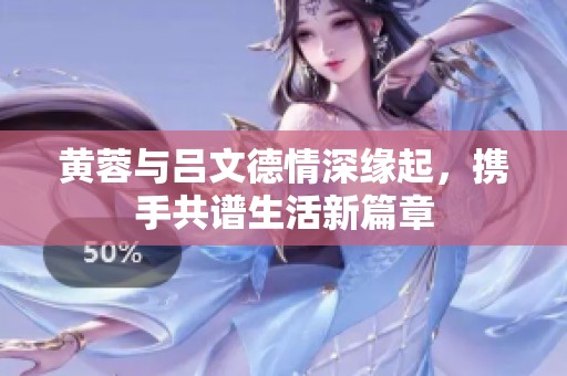 黄蓉与吕文德情深缘起，携手共谱生活新篇章