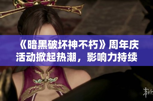 《暗黑破坏神不朽》周年庆活动掀起热潮，影响力持续提升